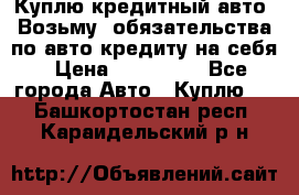 Куплю кредитный авто. Возьму  обязательства по авто кредиту на себя › Цена ­ 700 000 - Все города Авто » Куплю   . Башкортостан респ.,Караидельский р-н